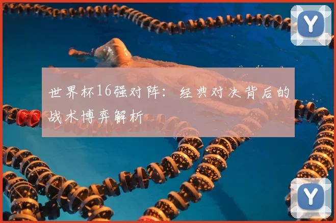 世界杯16强对阵：经典对决背后的战术博弈解析