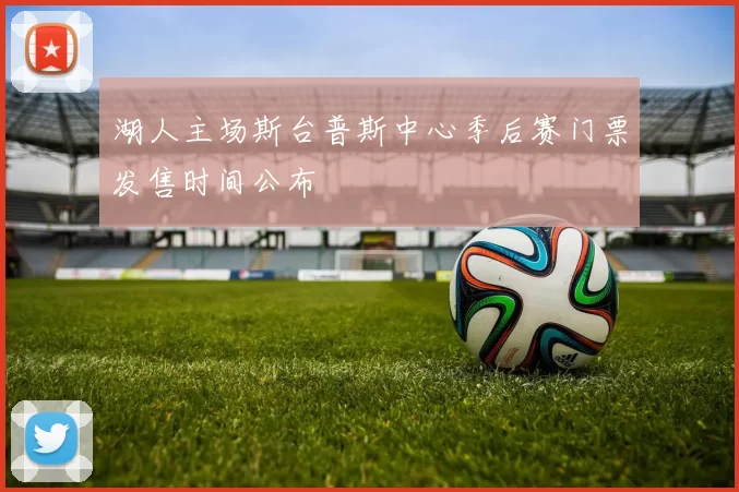 湖人主场斯台普斯中心季后赛门票发售时间公布