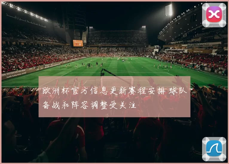 欧洲杯官方信息更新赛程安排 球队备战和阵容调整受关注