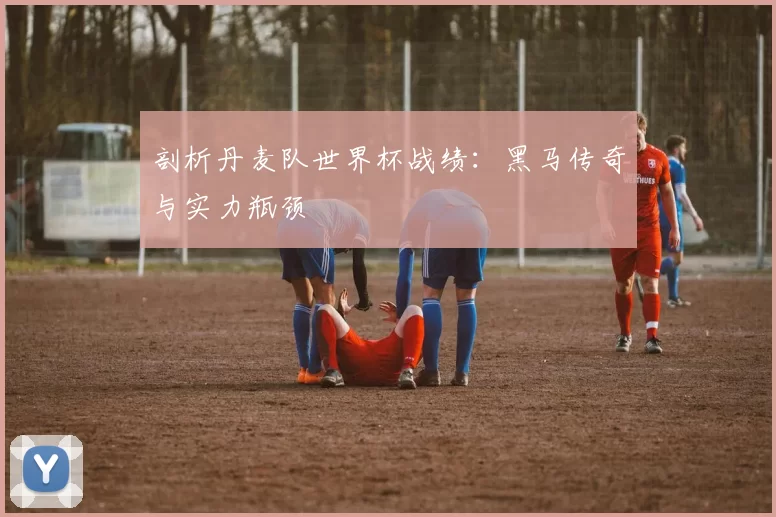 剖析丹麦队世界杯战绩:黑马传奇与实力瓶颈