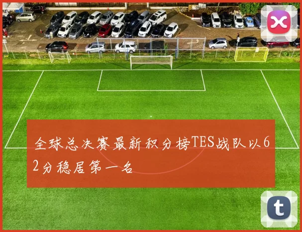全球总决赛最新积分榜TES战队以62分稳居第一名