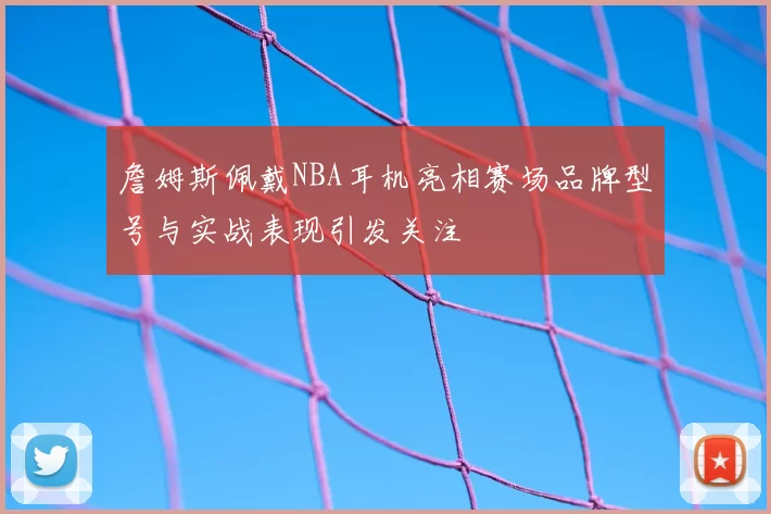 詹姆斯佩戴NBA耳机亮相赛场品牌型号与实战表现引发关注