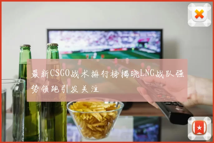 最新CSGO战术排行榜揭晓LNG战队强势领跑引发关注