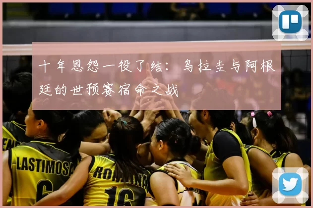 十年恩怨一役了结:乌拉圭与阿根廷的世预赛宿命之战