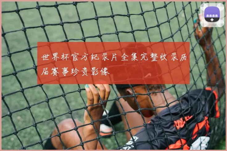 世界杯官方纪录片全集完整收录历届赛事珍贵影像