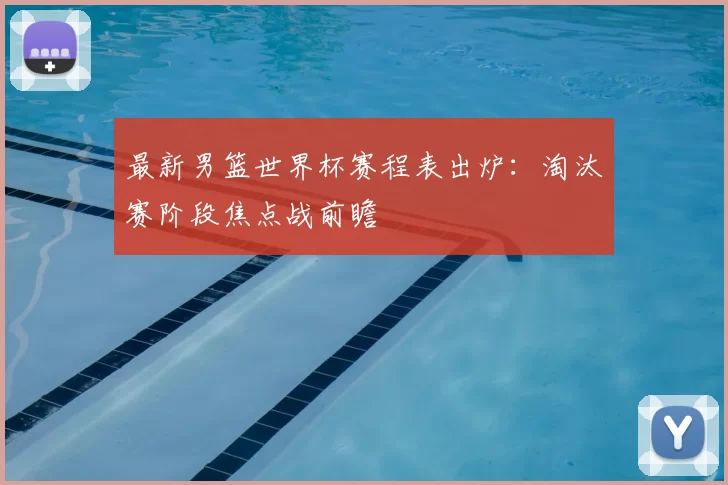 最新男篮世界杯赛程表出炉：淘汰赛阶段焦点战前瞻