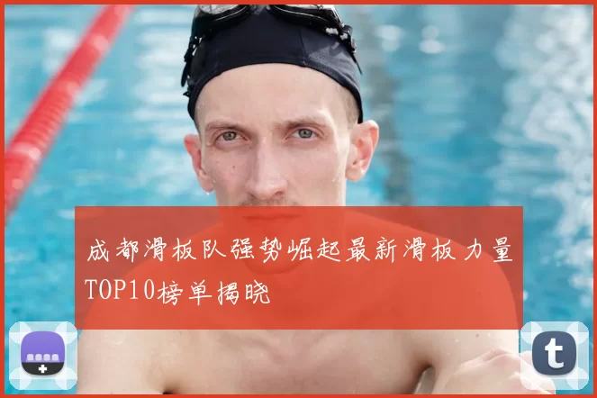 成都滑板队强势崛起最新滑板力量TOP10榜单揭晓