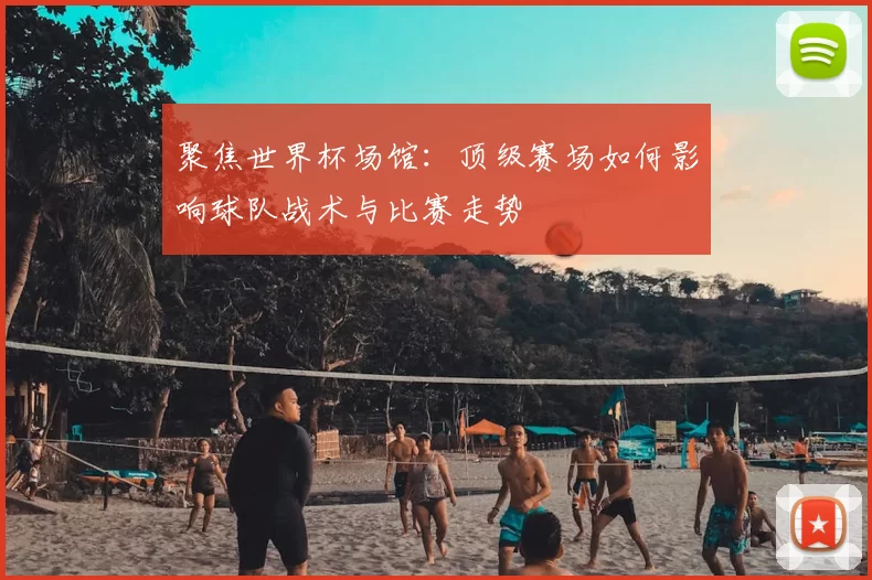 聚焦世界杯场馆:顶级赛场如何影响球队战术与比赛走势
