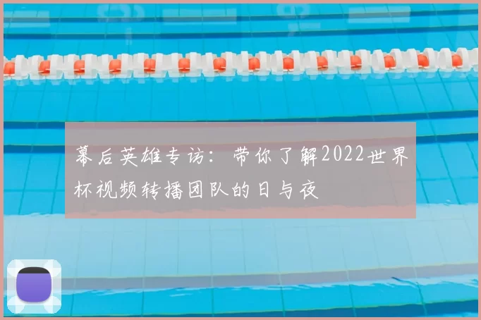 幕后英雄专访:带你了解2022世界杯视频转播团队的日与夜