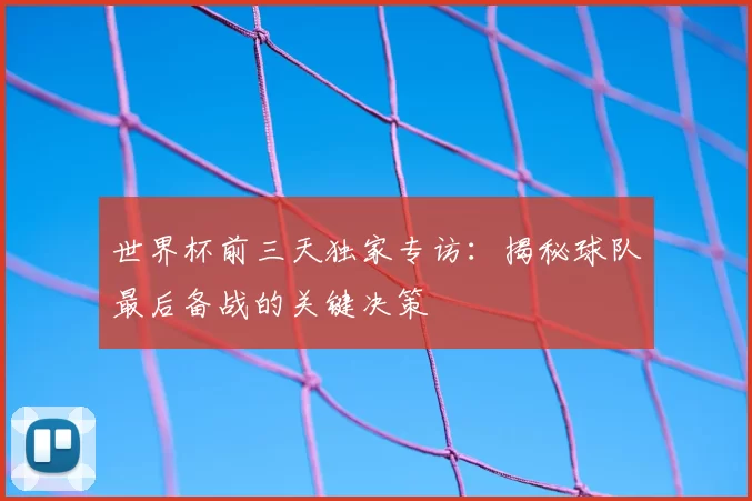 世界杯前三天独家专访:揭秘球队最后备战的关键决策
