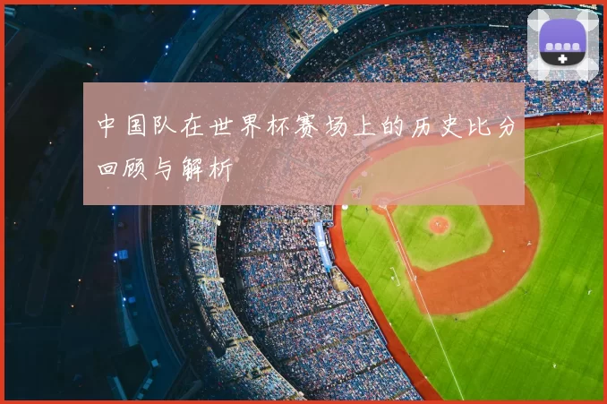 中国队在世界杯赛场上的历史比分回顾与解析