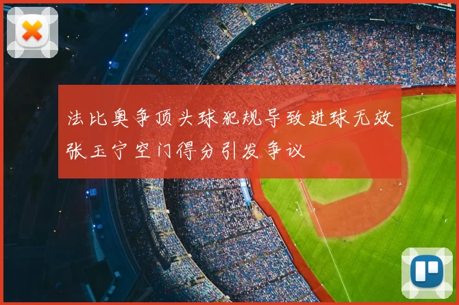 法比奥争顶头球犯规导致进球无效张玉宁空门得分引发争议