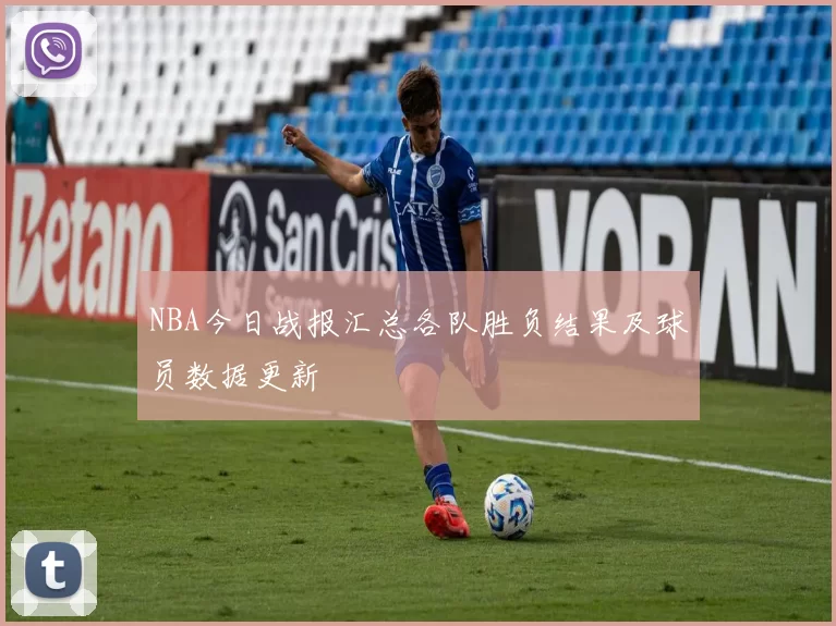 NBA今日战报汇总各队胜负结果及球员数据更新