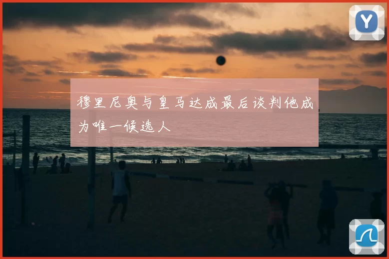 穆里尼奥与皇马达成最后谈判他成为唯一候选人