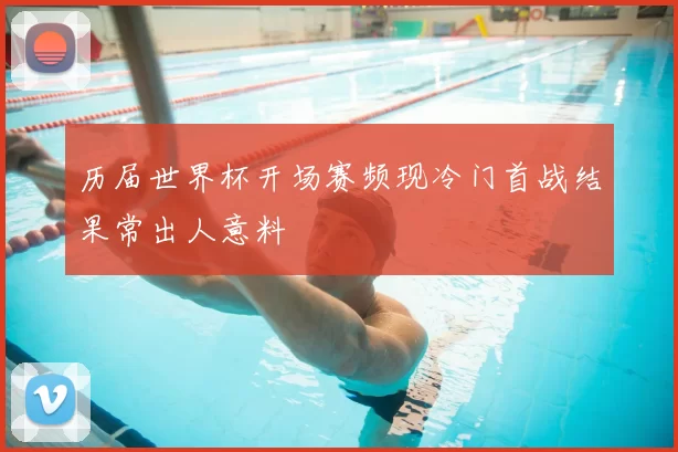 历届世界杯开场赛频现冷门首战结果常出人意料