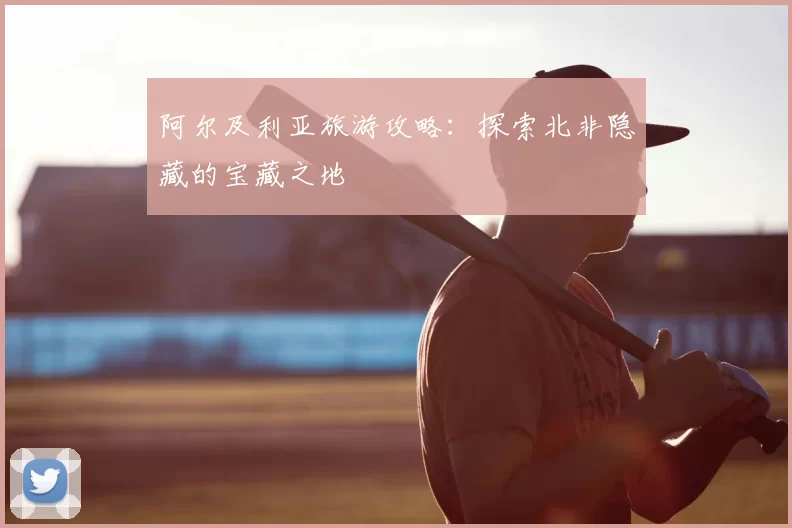 阿尔及利亚旅游攻略：探索北非隐藏的宝藏之地