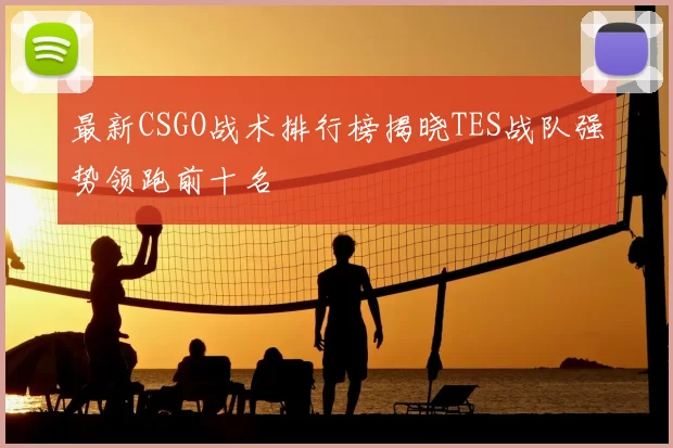 最新CSGO战术排行榜揭晓TES战队强势领跑前十名