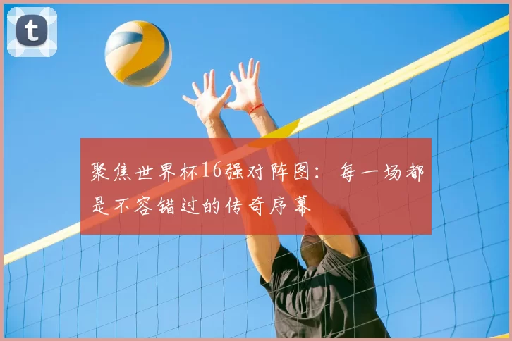聚焦世界杯16强对阵图:每一场都是不容错过的传奇序幕
