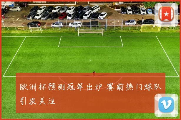 欧洲杯预测冠军出炉 赛前热门球队引发关注