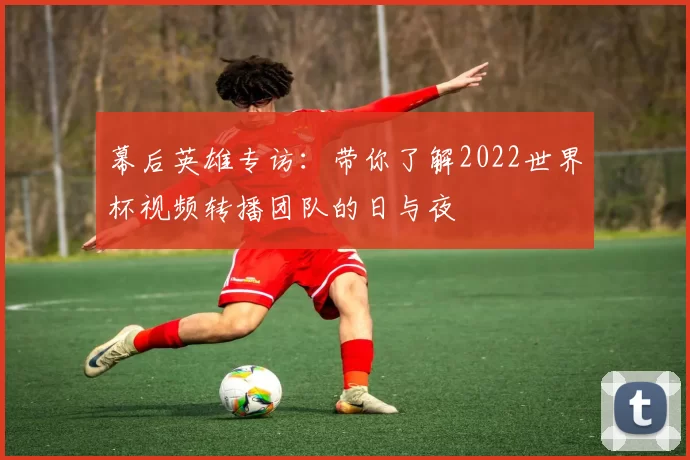 幕后英雄专访：带你了解2022世界杯视频转播团队的日与夜