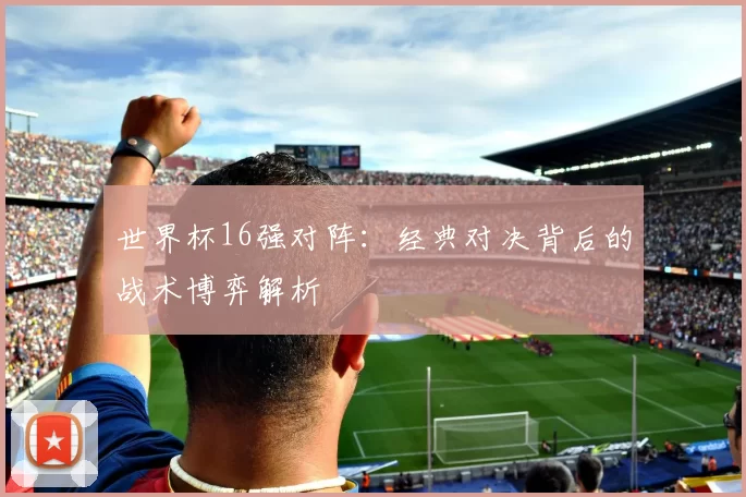 世界杯16强对阵：经典对决背后的战术博弈解析