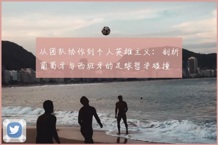 从团队协作到个人英雄主义：剖析葡萄牙与西班牙的足球哲学碰撞