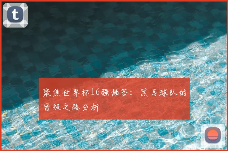 聚焦世界杯16强抽签：黑马球队的晋级之路分析