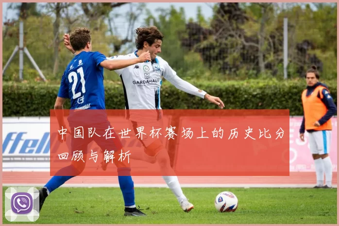 中国队在世界杯赛场上的历史比分回顾与解析