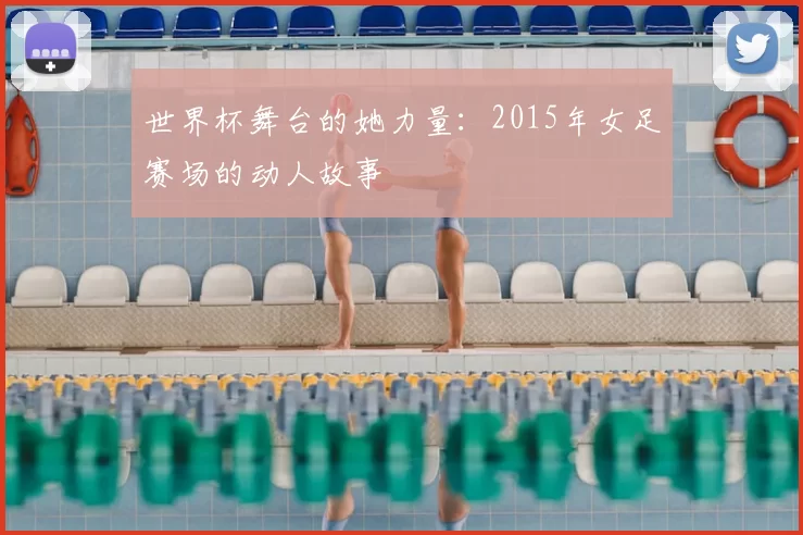 世界杯舞台的她力量:2015年女足赛场的动人故事