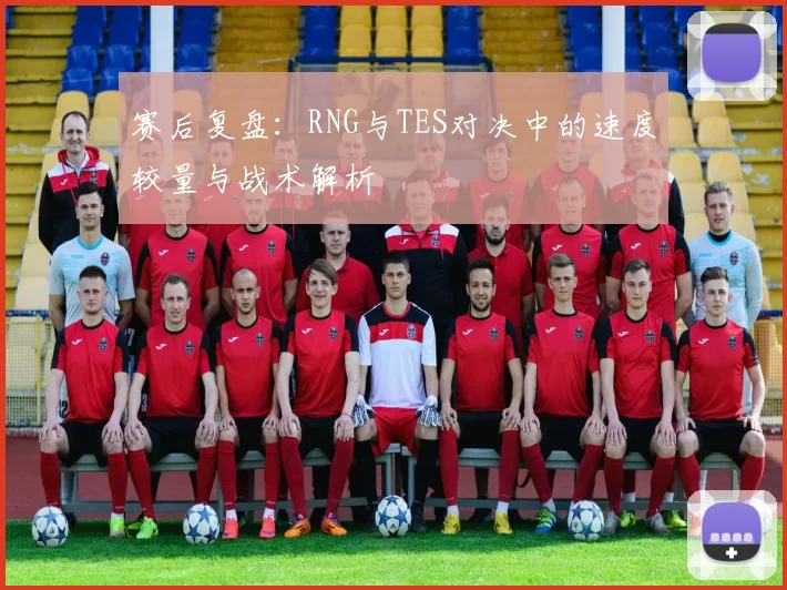 赛后复盘：RNG与TES对决中的速度较量与战术解析