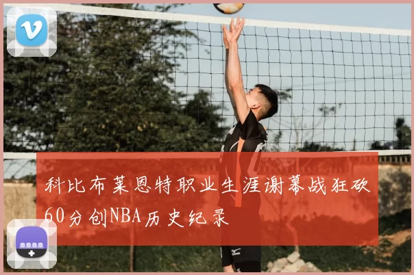 科比布莱恩特职业生涯谢幕战狂砍60分创NBA历史纪录