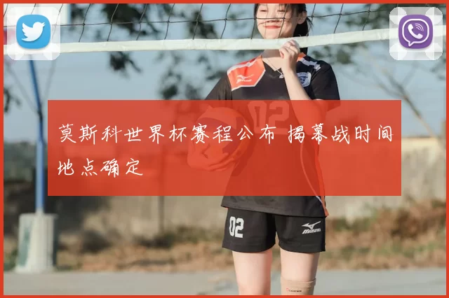 莫斯科世界杯赛程公布 揭幕战时间地点确定