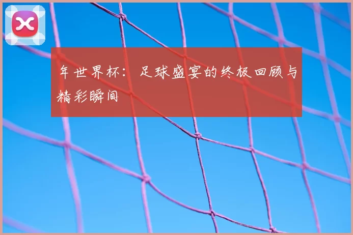 年世界杯:足球盛宴的终极回顾与精彩瞬间