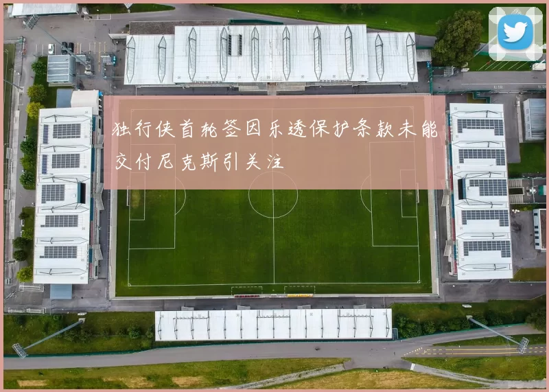 独行侠首轮签因乐透保护条款未能交付尼克斯引关注