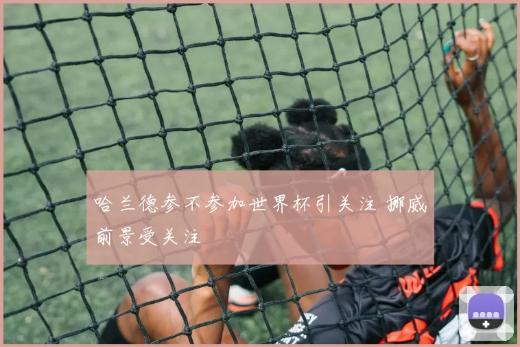 哈兰德参不参加世界杯引关注 挪威前景受关注