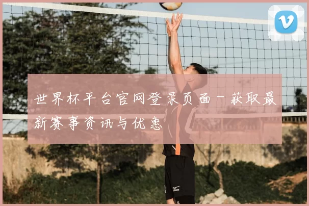 世界杯平台官网登录页面 - 获取最新赛事资讯与优惠