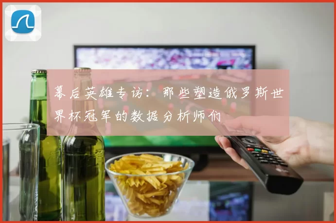 幕后英雄专访:那些塑造俄罗斯世界杯冠军的数据分析师们