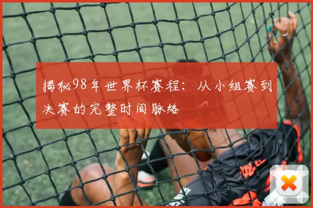 揭秘98年世界杯赛程：从小组赛到决赛的完整时间脉络