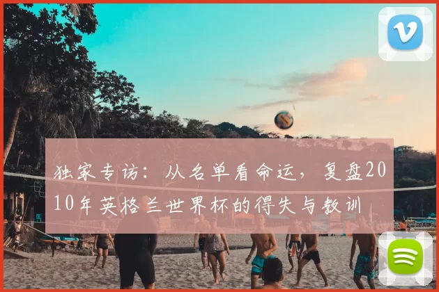 独家专访：从名单看命运，复盘2010年英格兰世界杯的得失与教训