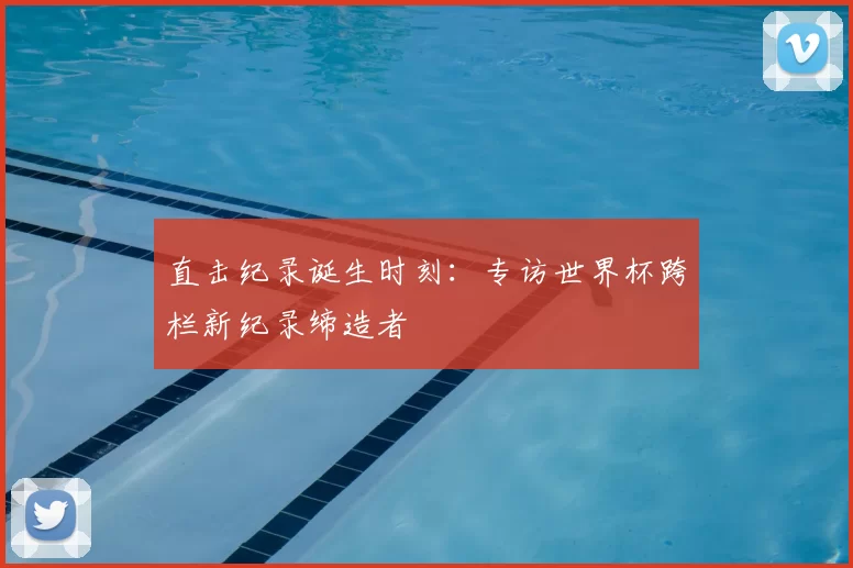 直击纪录诞生时刻：专访世界杯跨栏新纪录缔造者