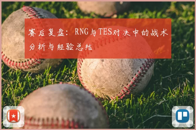 赛后复盘：RNG与TES对决中的战术分析与经验总结