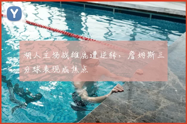湖人主场战雄鹿遭逆转,詹姆斯三分球表现成焦点