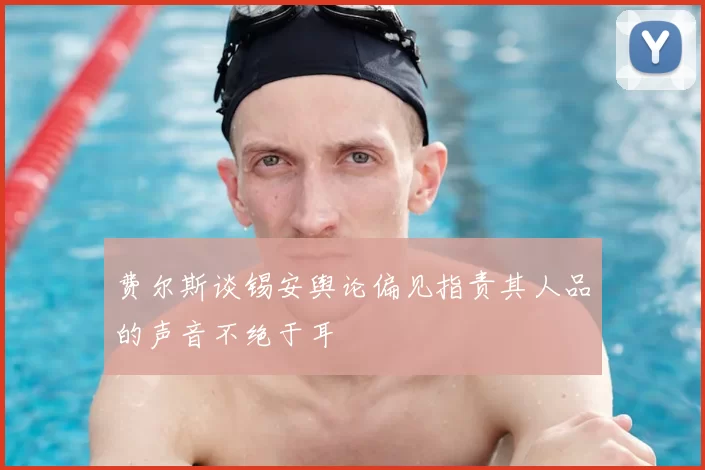 费尔斯谈锡安舆论偏见指责其人品的声音不绝于耳