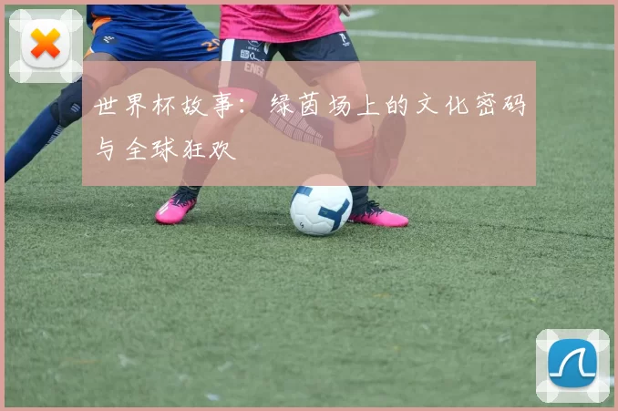 世界杯故事：绿茵场上的文化密码与全球狂欢
