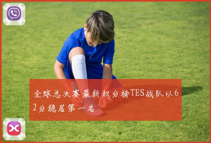 全球总决赛最新积分榜TES战队以62分稳居第一名