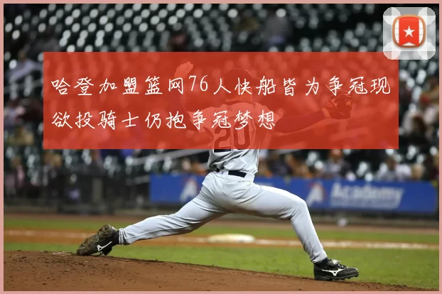 哈登加盟篮网76人快船皆为争冠现欲投骑士仍抱争冠梦想
