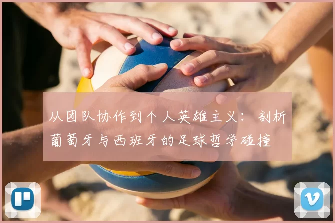从团队协作到个人英雄主义：剖析葡萄牙与西班牙的足球哲学碰撞