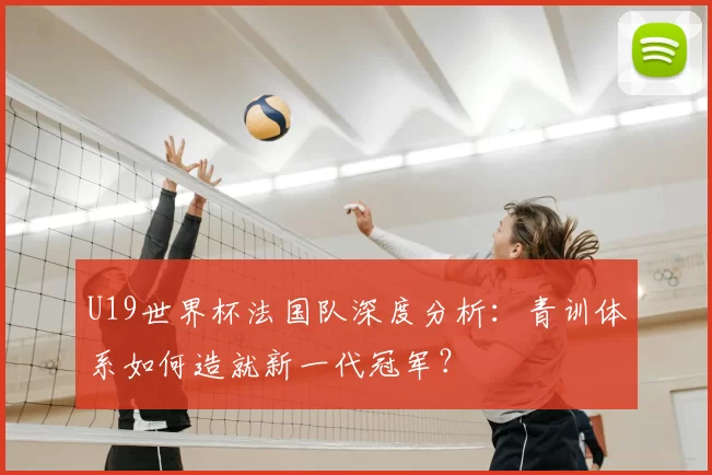 U19世界杯法国队深度分析:青训体系如何造就新一代冠军?
