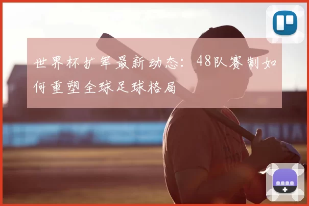 世界杯扩军最新动态：48队赛制如何重塑全球足球格局