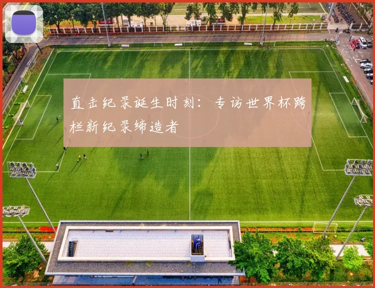 直击纪录诞生时刻：专访世界杯跨栏新纪录缔造者
